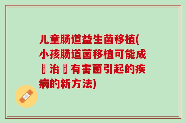 儿童肠道益生菌移植(小孩肠道菌移植可能成為治療有害菌引起的疾病的新方法)