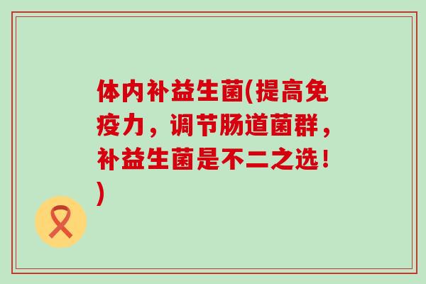体内补益生菌(提高力,调节肠道菌群,补益生菌是不二之选!) 体内补益生菌(提高力,调节肠道菌群,补益生菌是不二之选!)