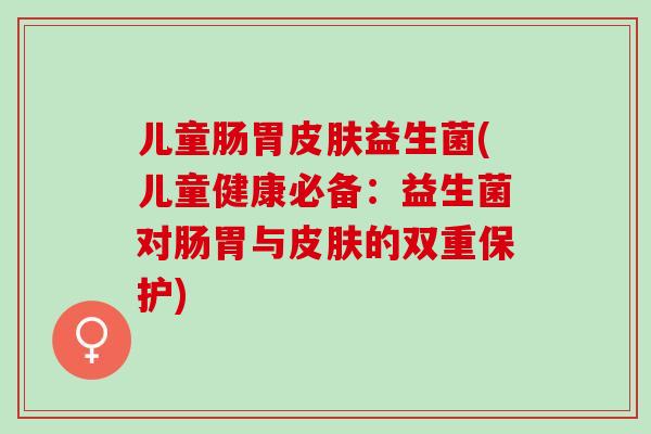 儿童肠胃皮肤益生菌(儿童健康必备：益生菌对肠胃与皮肤的双重保护)
