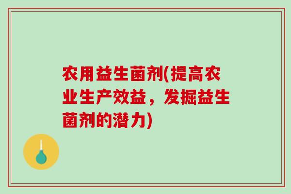 农用益生菌剂(提高农业生产效益，发掘益生菌剂的潜力)