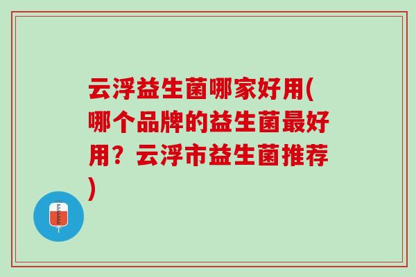 云浮益生菌哪家好用(哪个品牌的益生菌最好用？云浮市益生菌推荐)