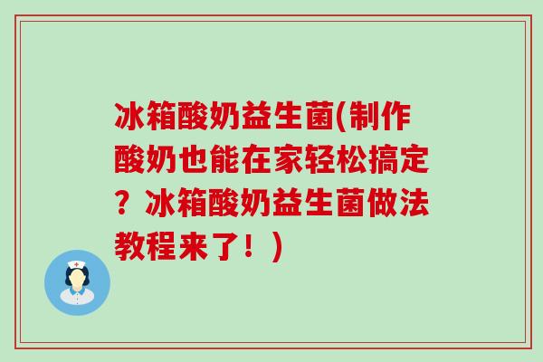 冰箱酸奶益生菌(制作酸奶也能在家轻松搞定？冰箱酸奶益生菌做法教程来了！)