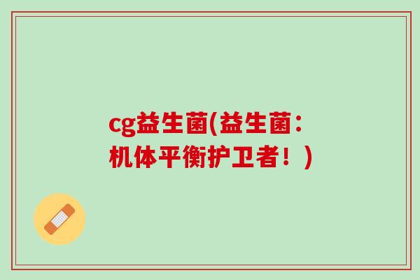 cg益生菌(益生菌：机体平衡护卫者！)