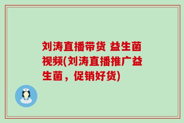 刘涛直播带货 益生菌视频(刘涛直播推广益生菌，促销好货)
