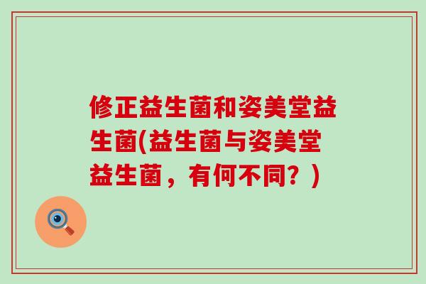 修正益生菌和姿美堂益生菌(益生菌与姿美堂益生菌，有何不同？)