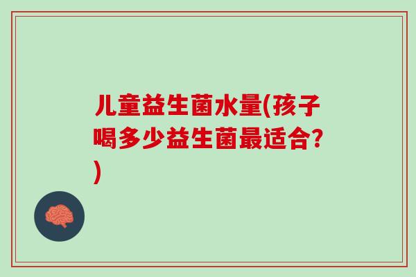 儿童益生菌水量(孩子喝多少益生菌最适合？)