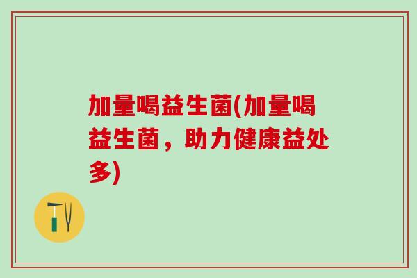 加量喝益生菌(加量喝益生菌，助力健康益处多)