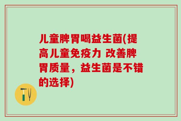 儿童脾胃喝益生菌(提高儿童免疫力 改善脾胃质量，益生菌是不错的选择)