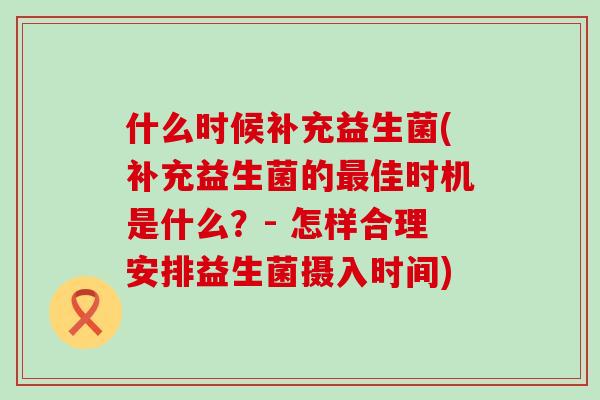 什么时候补充益生菌(补充益生菌的最佳时机是什么？- 怎样合理安排益生菌摄入时间)