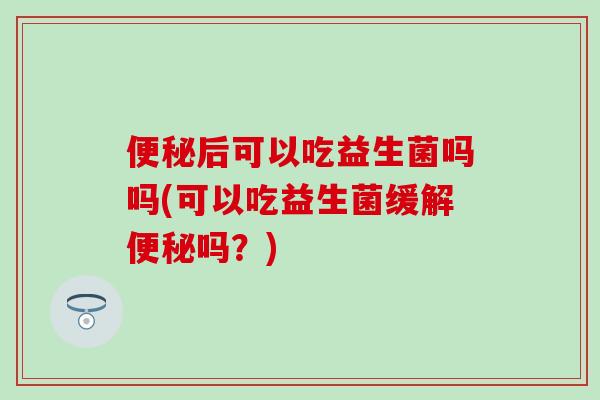 便秘后可以吃益生菌吗吗(可以吃益生菌缓解便秘吗？)