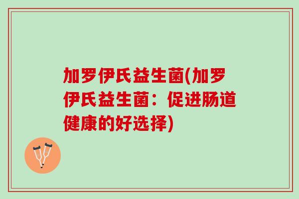 加罗伊氏益生菌(加罗伊氏益生菌：促进肠道健康的好选择)