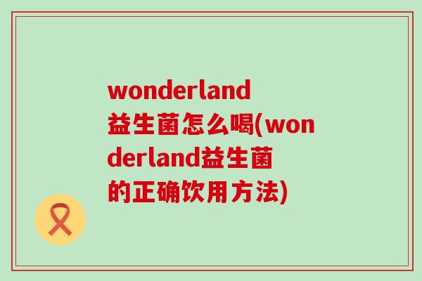 wonderland益生菌怎么喝(wonderland益生菌的正确饮用方法)