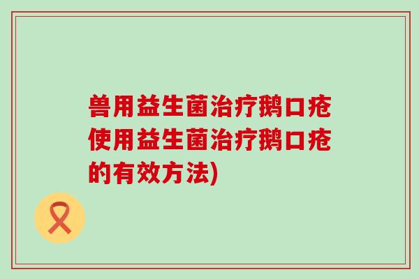 兽用益生菌治疗鹅口疮使用益生菌治疗鹅口疮的有效方法)