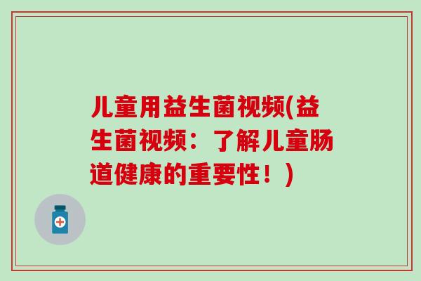 儿童用益生菌视频(益生菌视频：了解儿童肠道健康的重要性！)