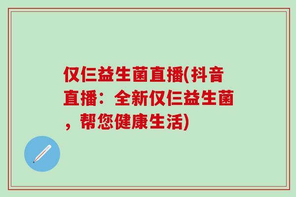 仅仨益生菌直播(抖音直播：全新仅仨益生菌，帮您健康生活)