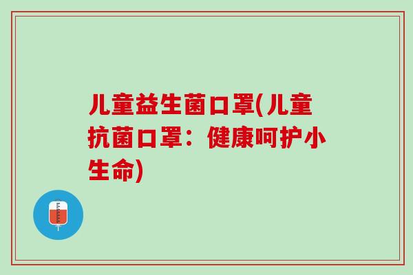 儿童益生菌口罩(儿童抗菌口罩：健康呵护小生命)