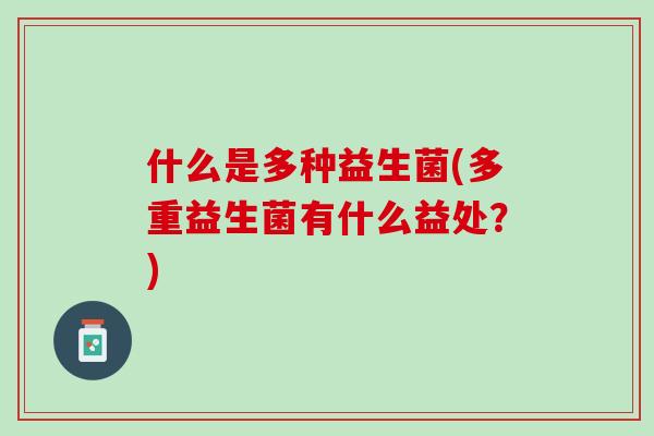 什么是多种益生菌(多重益生菌有什么益处？)