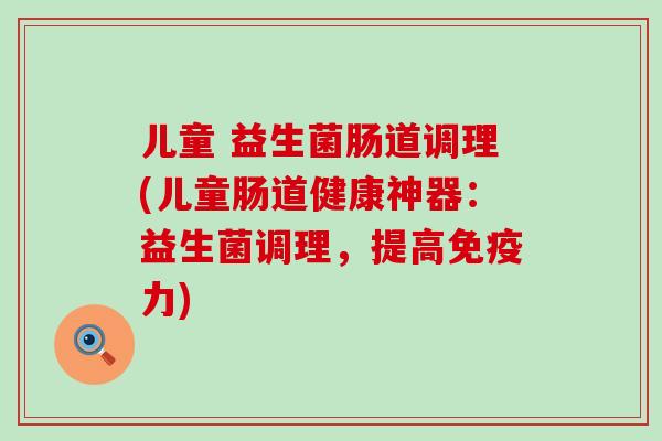 儿童 益生菌肠道调理(儿童肠道健康神器：益生菌调理，提高免疫力)