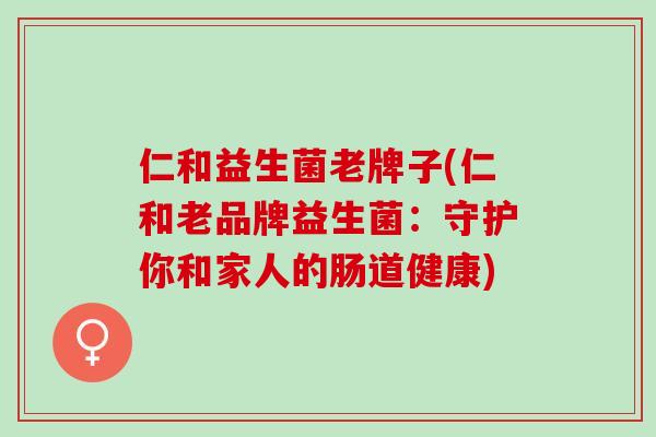仁和益生菌老牌子(仁和老品牌益生菌：守护你和家人的肠道健康)