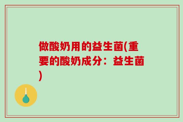 做酸奶用的益生菌(重要的酸奶成分：益生菌)