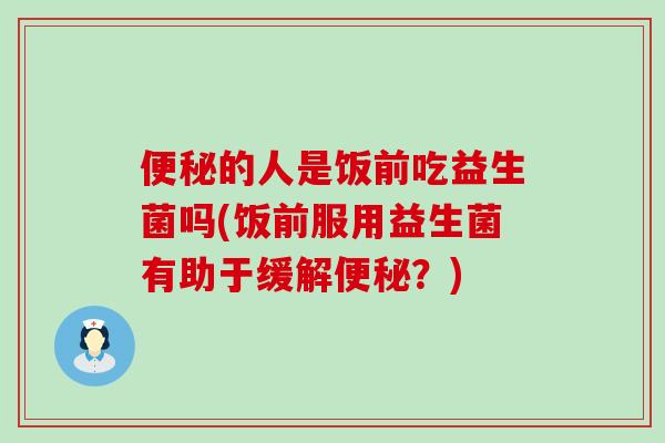 便秘的人是饭前吃益生菌吗(饭前服用益生菌有助于缓解便秘？)