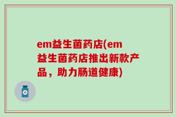 em益生菌药店(em益生菌药店推出新款产品，助力肠道健康)