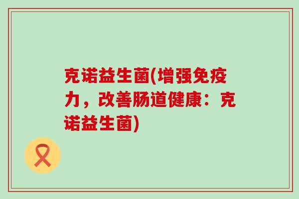 克诺益生菌(增强免疫力，改善肠道健康：克诺益生菌)