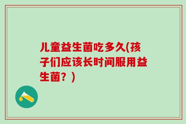 儿童益生菌吃多久(孩子们应该长时间服用益生菌?) 儿童益生菌吃多久(孩子们应该长时间服用益生菌?)