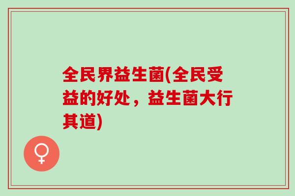 全民界益生菌(全民受益的好处，益生菌大行其道)