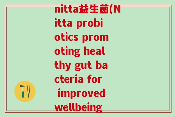 nitta益生菌(Nitta probiotics promoting healthy gut bacteria for improved wellbeing nitta益生菌(Nitta probiotics promoting healthy gut bacteria for improved wellbeing
