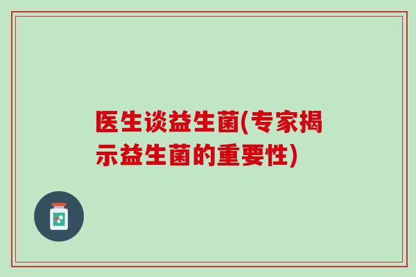 医生谈益生菌(专家揭示益生菌的重要性)