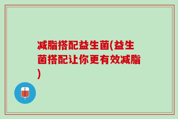减脂搭配益生菌(益生菌搭配让你更有效减脂) 减脂搭配益生菌(益生菌搭配让你更有效减脂)