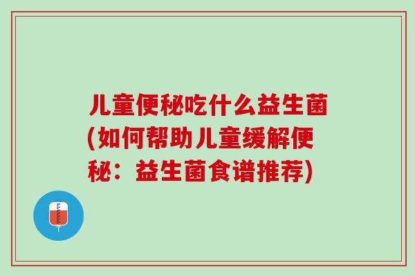 儿童便秘吃什么益生菌(如何帮助儿童缓解便秘：益生菌食谱推荐)