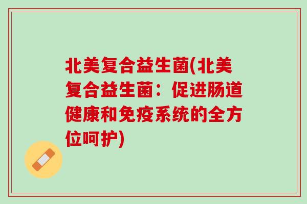 北美复合益生菌(北美复合益生菌：促进肠道健康和免疫系统的全方位呵护)