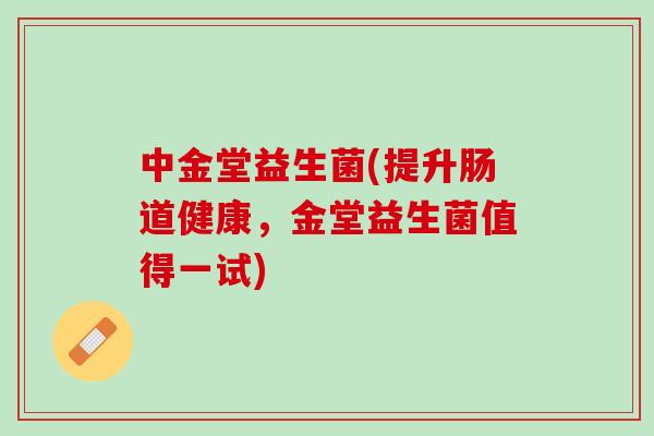中金堂益生菌(提升肠道健康，金堂益生菌值得一试)