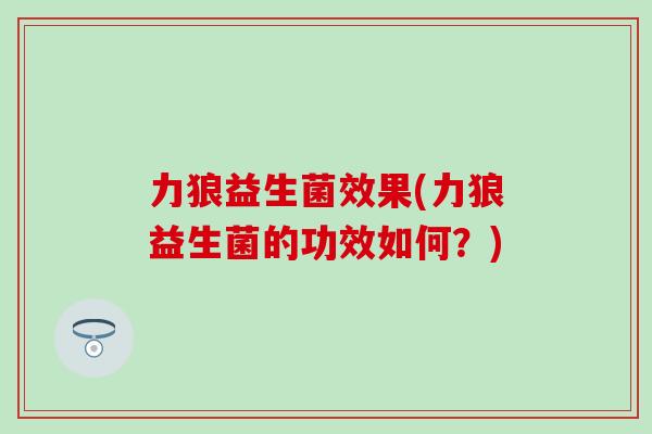 力狼益生菌效果(力狼益生菌的功效如何？)