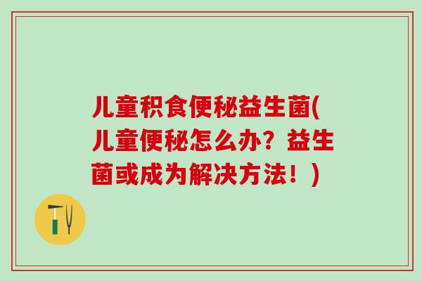 儿童积食便秘益生菌(儿童便秘怎么办？益生菌或成为解决方法！)