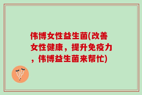 伟博女性益生菌(改善女性健康，提升免疫力，伟博益生菌来帮忙)