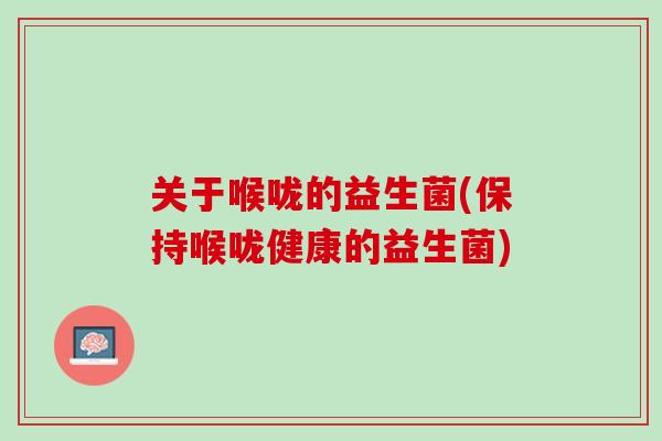 关于喉咙的益生菌(保持喉咙健康的益生菌)