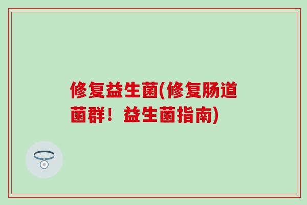 修复益生菌(修复肠道菌群！益生菌指南)