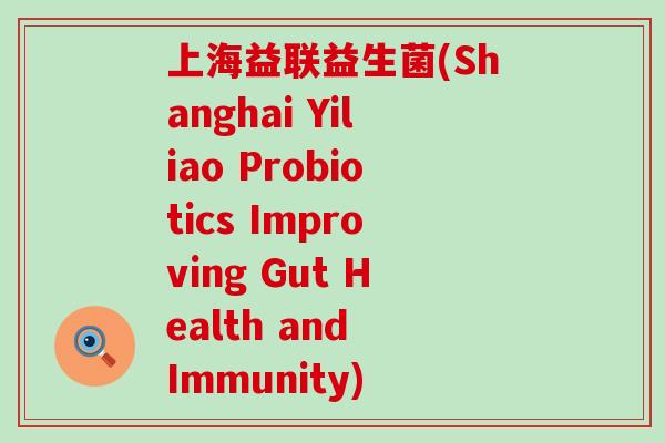 上海益联益生菌(Shanghai Yiliao Probiotics Improving Gut Health and Immunity)