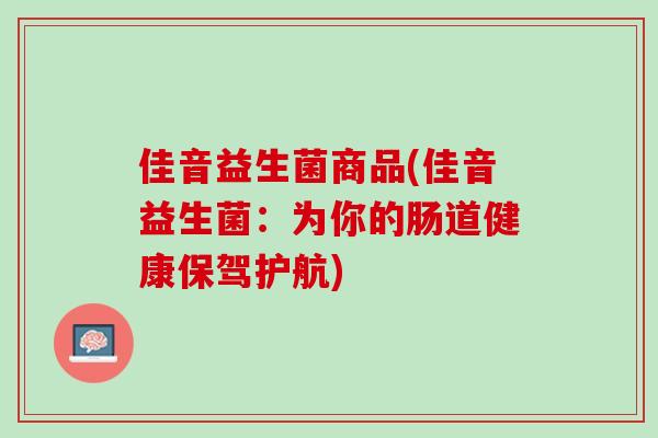 佳音益生菌商品(佳音益生菌：为你的肠道健康保驾护航)