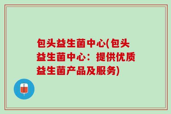 包头益生菌中心(包头益生菌中心：提供优质益生菌产品及服务)