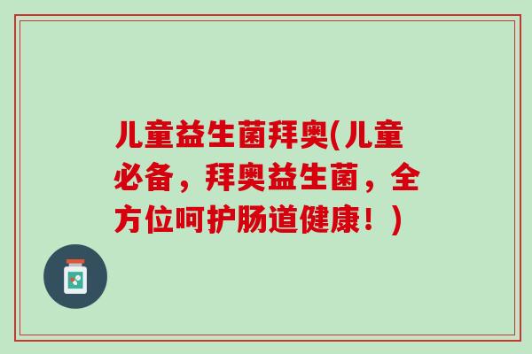 儿童益生菌拜奥(儿童必备，拜奥益生菌，全方位呵护肠道健康！)