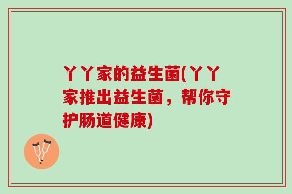 丫丫家的益生菌(丫丫家推出益生菌，帮你守护肠道健康)