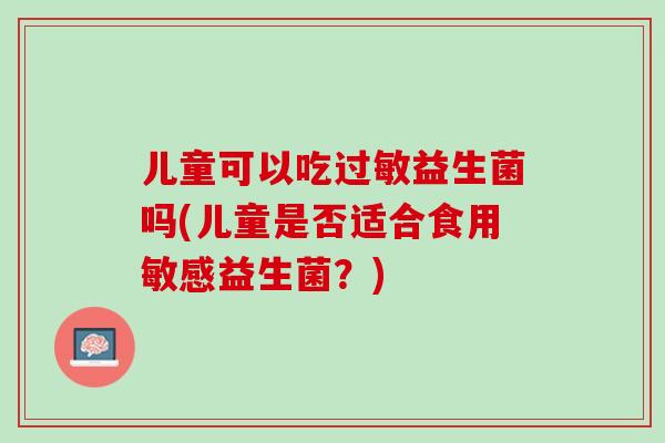 儿童可以吃过敏益生菌吗(儿童是否适合食用敏感益生菌？)