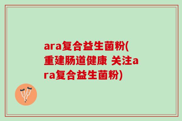 ara复合益生菌粉(重建肠道健康 关注ara复合益生菌粉)