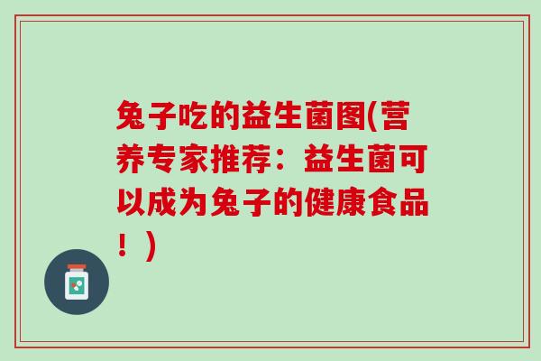 兔子吃的益生菌图(营养专家推荐:益生菌可以成为兔子的健康食品!) 兔子吃的益生菌图(营养专家推荐:益生菌可以成为兔子的健康食品!)