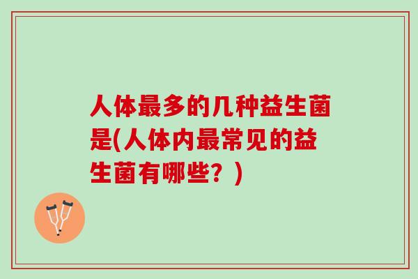 人体最多的几种益生菌是(人体内最常见的益生菌有哪些？)