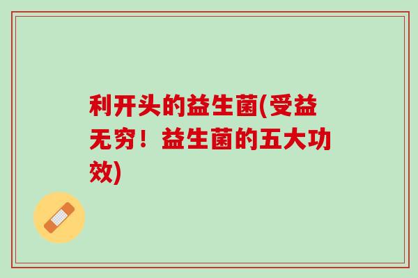 利开头的益生菌(受益无穷！益生菌的五大功效)
